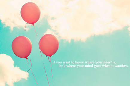 if you want to know where your heart is, look where your mind goes when it wanders