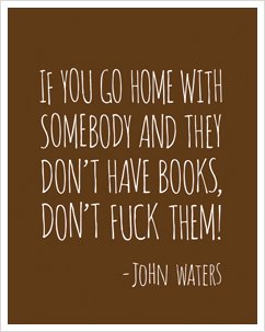 if you go home with somebody and they don't have books don't fuck them - john waters quote