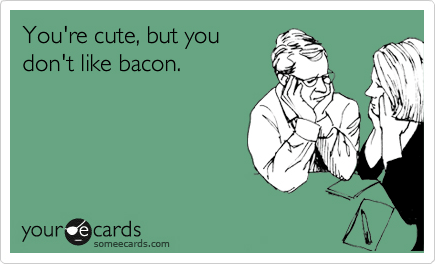 you're cute but you don't like bacon someecard