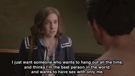 girls - hannah horvath - i just want somoene who wants to hang out all the time, and thinks i'm the best person in the world, and wants to have sex with only me. you're charming. i really care about you. and i don't want to anymore because it feels too shitty for me. so i'm gonna leave.
