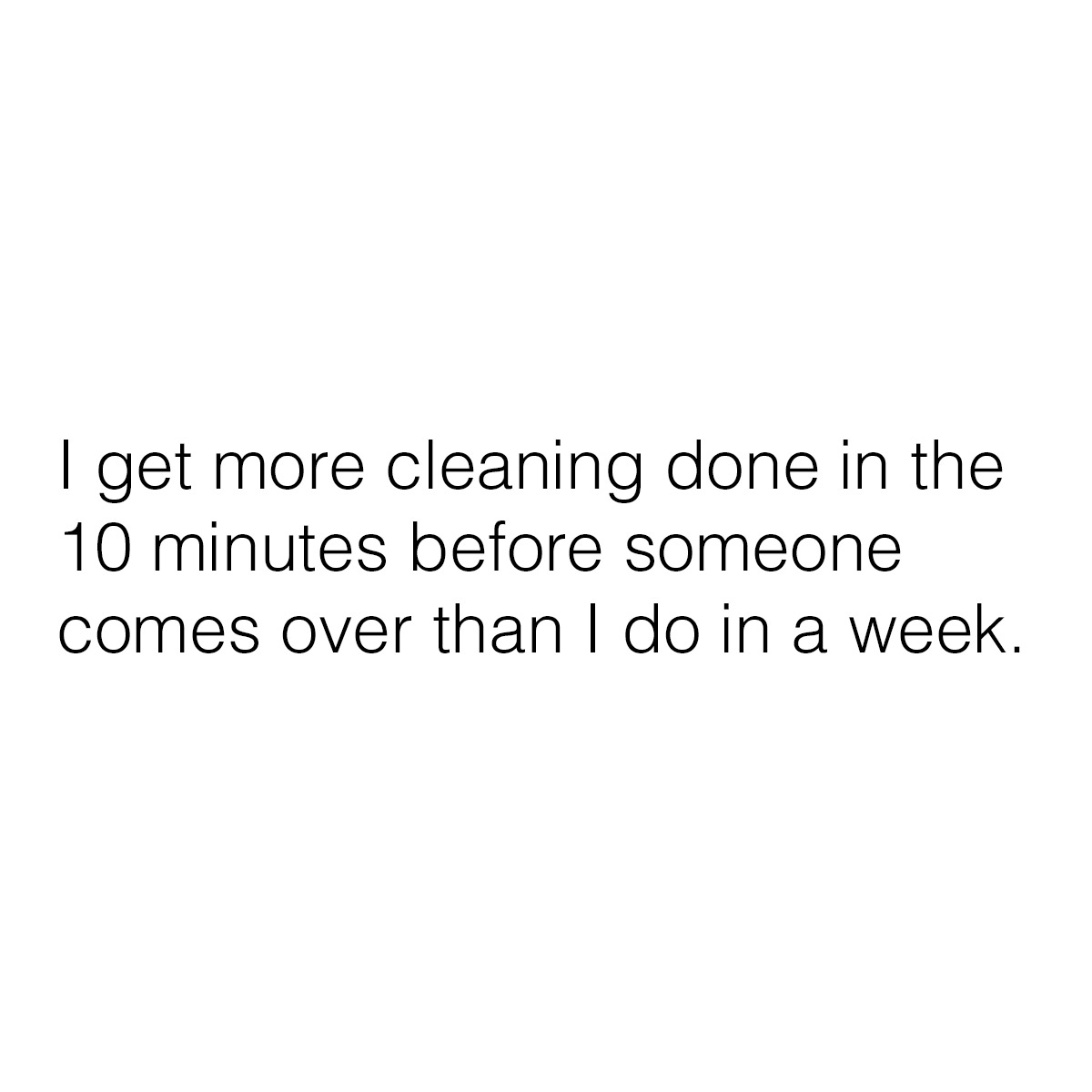 i get more cleaning done in the 10 minutes before someone comes over than i do in a week