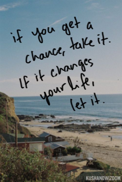 if you get a chance, take it. if it changes your life, let it.