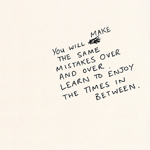 you will make the same mistakes over and over. learn to enjoy the times in between.