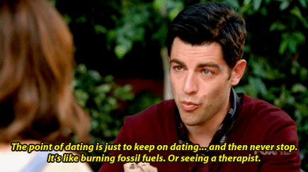 new girl - dice - the point of dating is just to keep on dating and then never stop. it's like burning fossil fuels. or seeing a therapist.