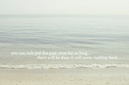 you can only put the past away for so long... there will be days it will come rushing back