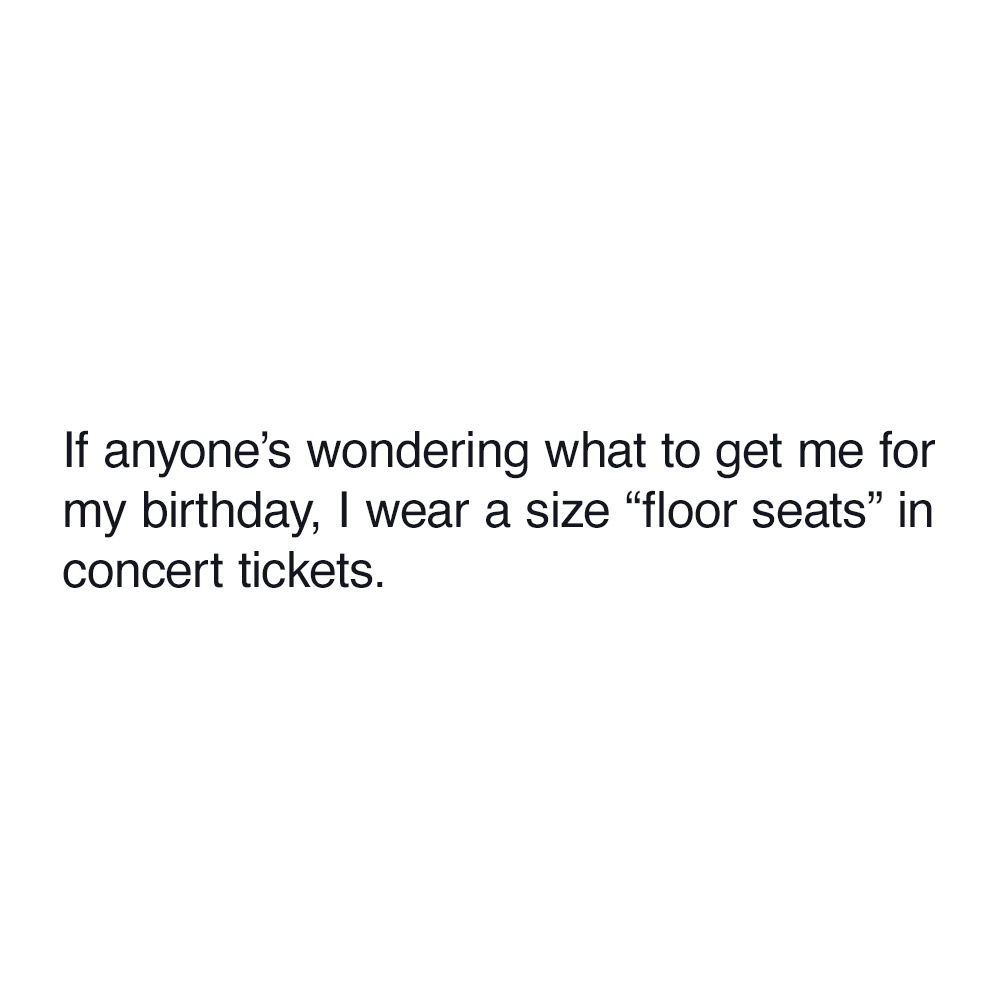 If anyone’s wondering what to get me for my birthday, I wear a size floor seats in concert tickets