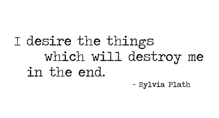i desire the things which will destroy me in the end - sylvia plath