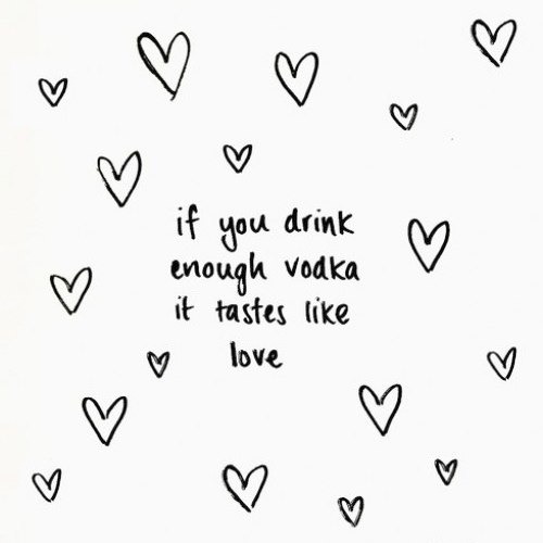 if you drink enough vodka it tastes like love
