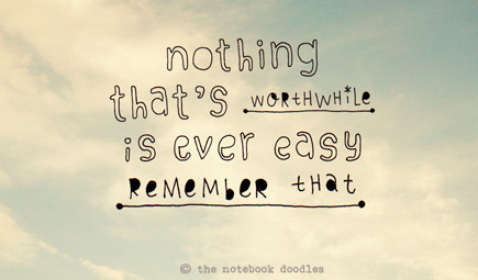 nothing that's worthwhile is ever easy. remember that.